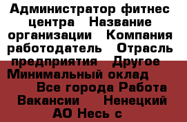 Администратор фитнес центра › Название организации ­ Компания-работодатель › Отрасль предприятия ­ Другое › Минимальный оклад ­ 28 000 - Все города Работа » Вакансии   . Ненецкий АО,Несь с.